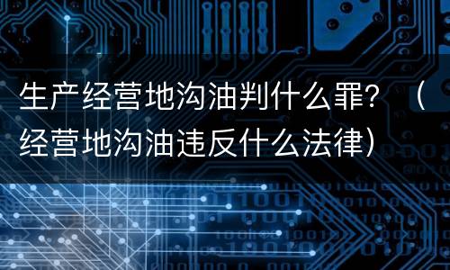 生产经营地沟油判什么罪？（经营地沟油违反什么法律）