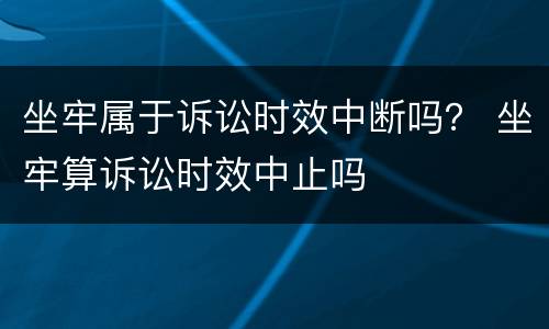 坐牢属于诉讼时效中断吗？ 坐牢算诉讼时效中止吗