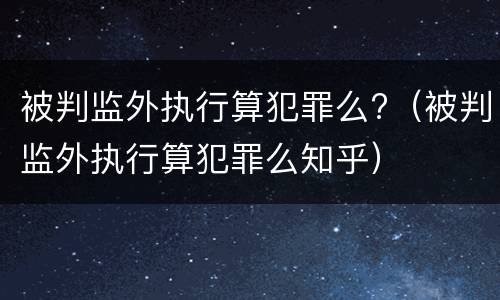 被判监外执行算犯罪么?（被判监外执行算犯罪么知乎）