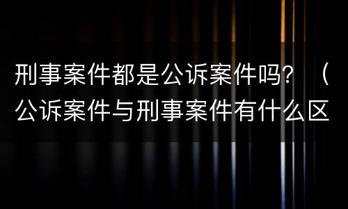 刑事案件都是公诉案件吗？（公诉案件与刑事案件有什么区别）