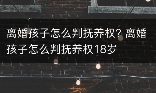 离婚孩子怎么判抚养权? 离婚孩子怎么判抚养权18岁