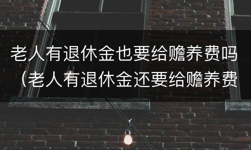 老人有退休金也要给赡养费吗（老人有退休金还要给赡养费吗）