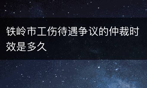 铁岭市工伤待遇争议的仲裁时效是多久