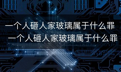 一个人砸人家玻璃属于什么罪 一个人砸人家玻璃属于什么罪