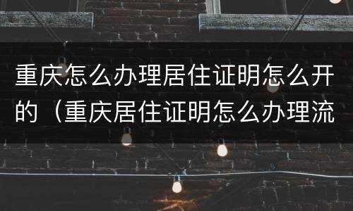 重庆怎么办理居住证明怎么开的（重庆居住证明怎么办理流程）