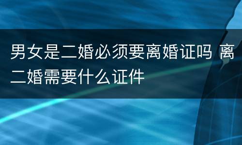 男女是二婚必须要离婚证吗 离二婚需要什么证件