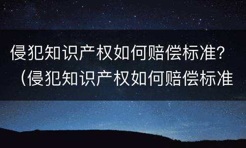 侵犯知识产权如何赔偿标准？（侵犯知识产权如何赔偿标准规定）