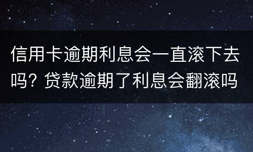 信用卡逾期利息会一直滚下去吗? 贷款逾期了利息会翻滚吗