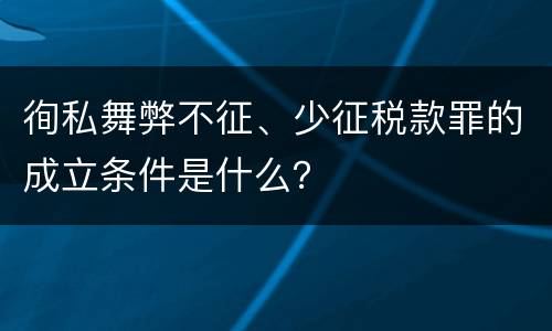 徇私舞弊不征、少征税款罪的成立条件是什么？