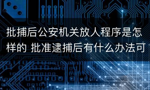 批捕后公安机关放人程序是怎样的 批准逮捕后有什么办法可以放人