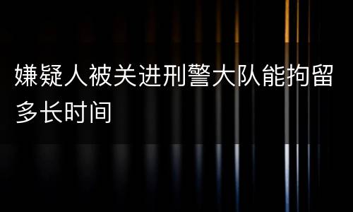 嫌疑人被关进刑警大队能拘留多长时间