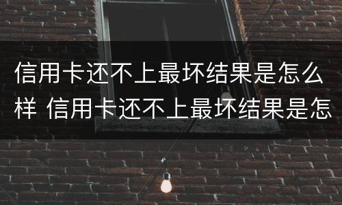 信用卡还不上最坏结果是怎么样 信用卡还不上最坏结果是怎么样了