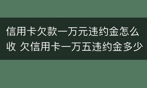 信用卡欠款一万元违约金怎么收 欠信用卡一万五违约金多少