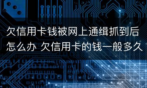 欠信用卡钱被网上通缉抓到后怎么办 欠信用卡的钱一般多久会被通缉