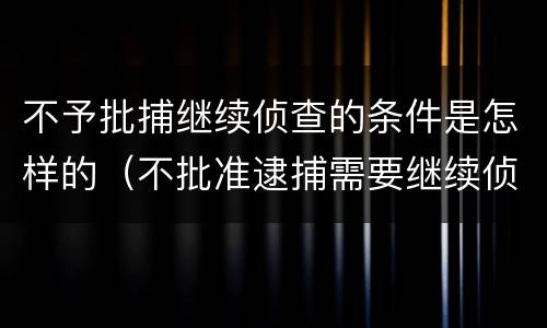不予批捕继续侦查的条件是怎样的（不批准逮捕需要继续侦查是什么意思）