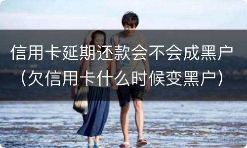 信用卡延期还款会不会成黑户（欠信用卡什么时候变黑户）