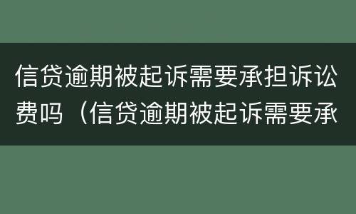 信贷逾期被起诉需要承担诉讼费吗（信贷逾期被起诉需要承担诉讼费吗）