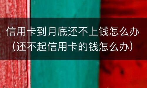信用卡到月底还不上钱怎么办（还不起信用卡的钱怎么办）