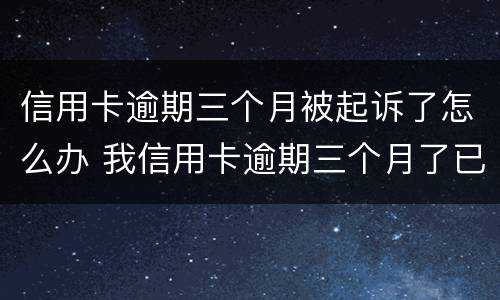 信用卡逾期三个月被起诉了怎么办 我信用卡逾期三个月了已经被起诉了怎么办