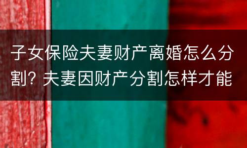 子女保险夫妻财产离婚怎么分割? 夫妻因财产分割怎样才能离婚