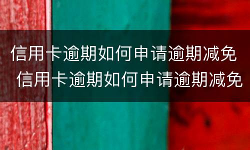 信用卡逾期如何申请逾期减免 信用卡逾期如何申请逾期减免手续费