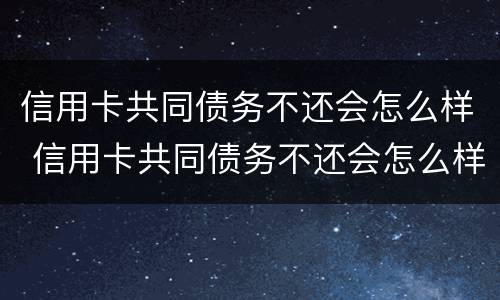 信用卡共同债务不还会怎么样 信用卡共同债务不还会怎么样处理