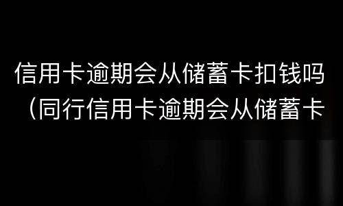 信用卡逾期会从储蓄卡扣钱吗（同行信用卡逾期会从储蓄卡扣钱吗）