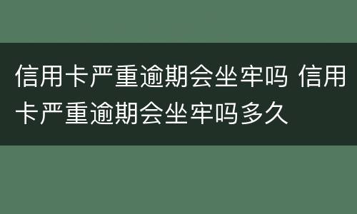 信用卡严重逾期会坐牢吗 信用卡严重逾期会坐牢吗多久