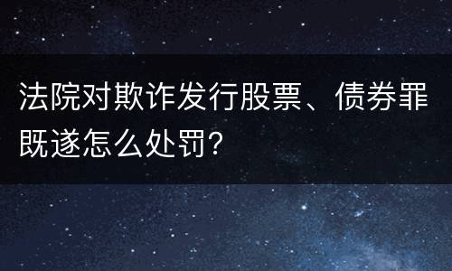 法院对欺诈发行股票、债券罪既遂怎么处罚？