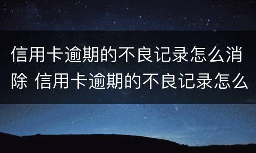 信用卡逾期的不良记录怎么消除 信用卡逾期的不良记录怎么消除掉