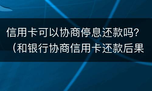 信用卡可以协商停息还款吗？（和银行协商信用卡还款后果是什么）