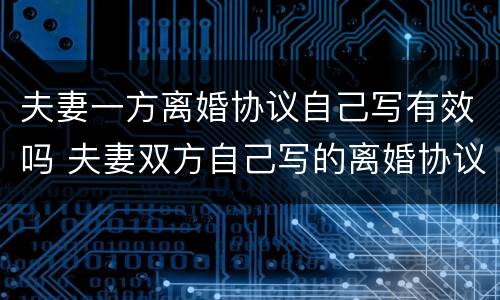 夫妻一方离婚协议自己写有效吗 夫妻双方自己写的离婚协议有效吗