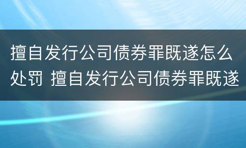 擅自发行公司债券罪既遂怎么处罚 擅自发行公司债券罪既遂怎么处罚的
