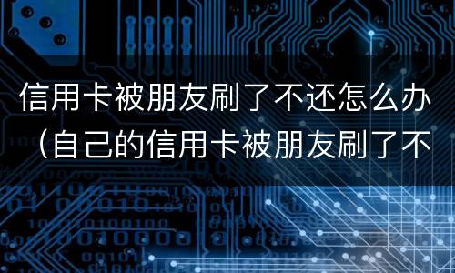 信用卡被朋友刷了不还怎么办（自己的信用卡被朋友刷了不还怎么办）