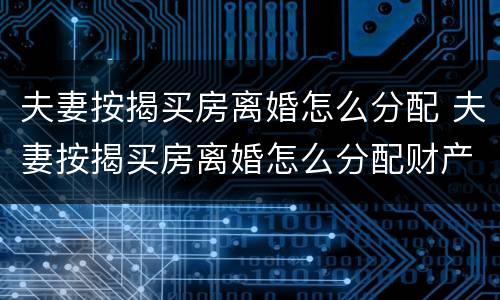 夫妻按揭买房离婚怎么分配 夫妻按揭买房离婚怎么分配财产
