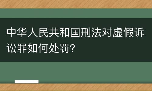 中华人民共和国刑法对虚假诉讼罪如何处罚？