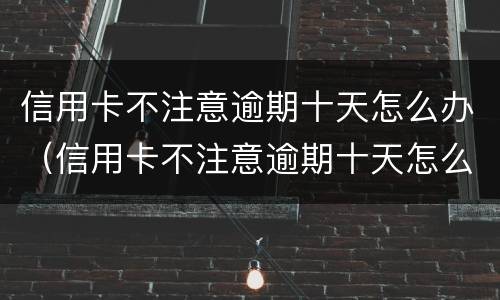 信用卡不注意逾期十天怎么办（信用卡不注意逾期十天怎么办理）
