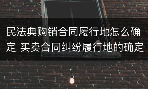 民法典购销合同履行地怎么确定 买卖合同纠纷履行地的确定