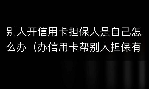 别人开信用卡担保人是自己怎么办（办信用卡帮别人担保有什么风险）