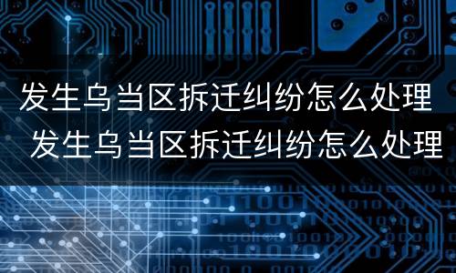 发生乌当区拆迁纠纷怎么处理 发生乌当区拆迁纠纷怎么处理好