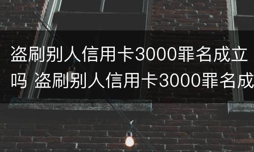 盗刷别人信用卡3000罪名成立吗 盗刷别人信用卡3000罪名成立吗判多少年