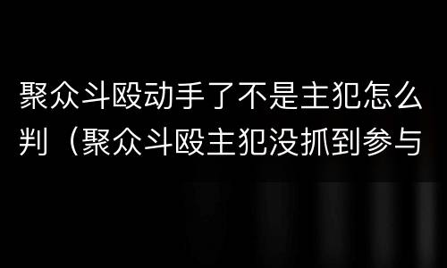 聚众斗殴动手了不是主犯怎么判（聚众斗殴主犯没抓到参与者怎么判）