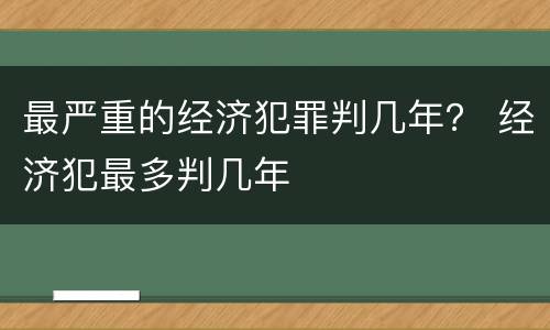 最严重的经济犯罪判几年？ 经济犯最多判几年