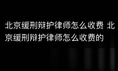 北京缓刑辩护律师怎么收费 北京缓刑辩护律师怎么收费的