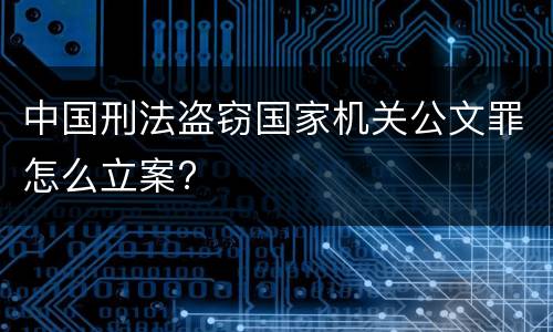 中国刑法盗窃国家机关公文罪怎么立案?