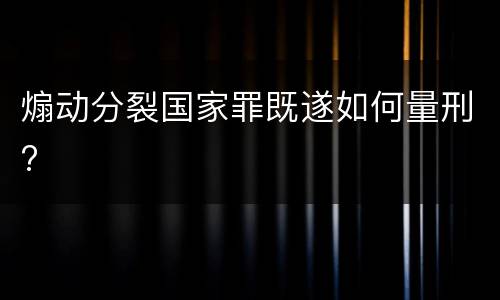 煽动分裂国家罪既遂如何量刑?