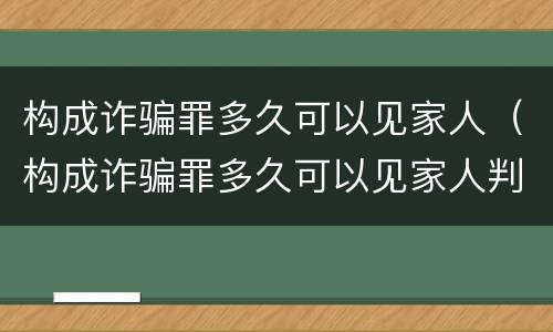 构成诈骗罪多久可以见家人（构成诈骗罪多久可以见家人判刑）