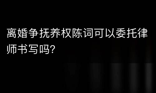 离婚争抚养权陈词可以委托律师书写吗？