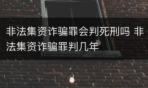 非法集资诈骗罪会判死刑吗 非法集资诈骗罪判几年