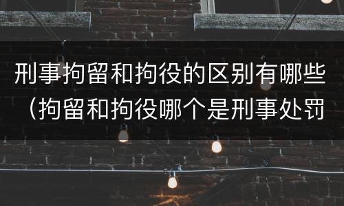 刑事拘留和拘役的区别有哪些（拘留和拘役哪个是刑事处罚）